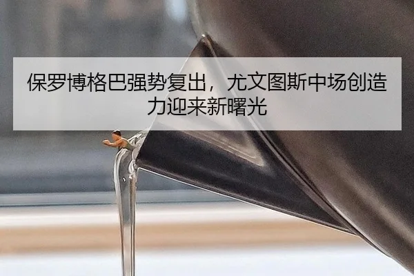 保罗博格巴强势复出，尤文图斯中场创造力迎来新曙光