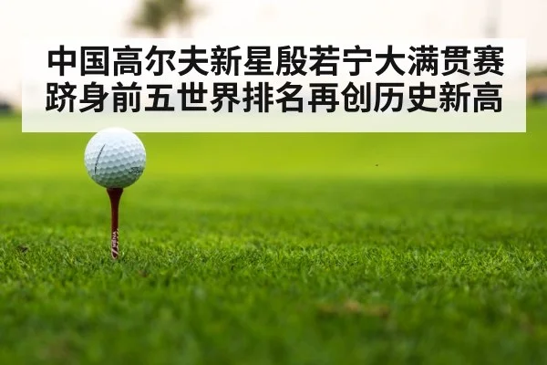 中国高尔夫新星殷若宁大满贯赛跻身前五世界排名再创历史新高