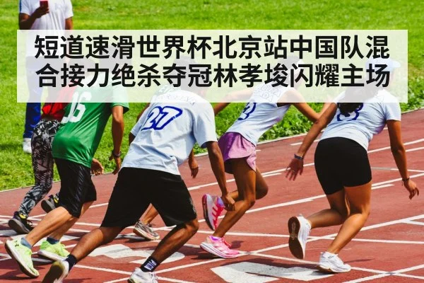 短道速滑世界杯北京站中国队混合接力绝杀夺冠林孝埈闪耀主场