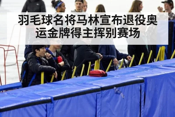 羽毛球名将马林宣布退役奥运金牌得主挥别赛场