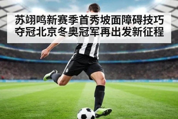 苏翊鸣新赛季首秀坡面障碍技巧夺冠北京冬奥冠军再出发新征程